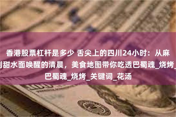 香港股票杠杆是多少 舌尖上的四川24小时：从麻辣火锅沸腾到甜水面唤醒的清晨，美食地图带你吃透巴蜀魂_烧烤_关键词_花汤