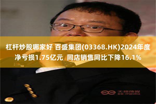 杠杆炒股哪家好 百盛集团(03368.HK)2024年度净亏损1.75亿元  同店销售同比下降16.1%