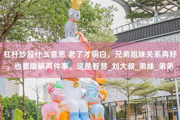 杠杆炒股什么意思 老了才明白，兄弟姐妹关系再好，也要隐瞒两件事，这是智慧_刘大叔_弟妹_弟弟