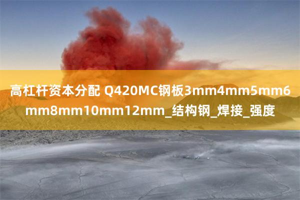 高杠杆资本分配 Q420MC钢板3mm4mm5mm6mm8mm10mm12mm_结构钢_焊接_强度