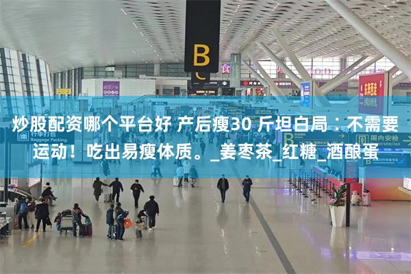 炒股配资哪个平台好 产后瘦30 斤坦白局∶不需要运动！吃出易瘦体质。_姜枣茶_红糖_酒酿蛋