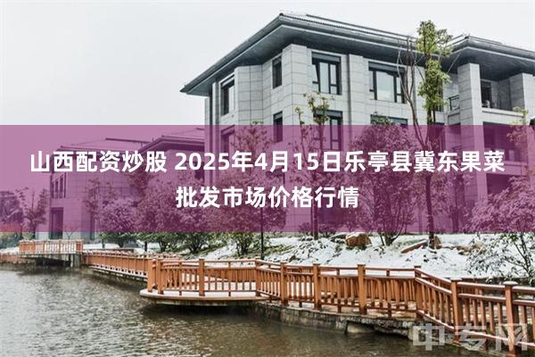 山西配资炒股 2025年4月15日乐亭县冀东果菜批发市场价格行情