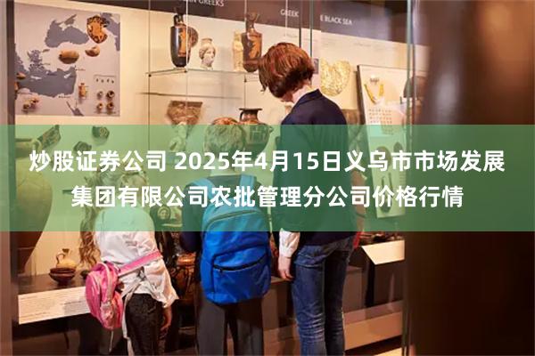 炒股证券公司 2025年4月15日义乌市市场发展集团有限公司农批管理分公司价格行情