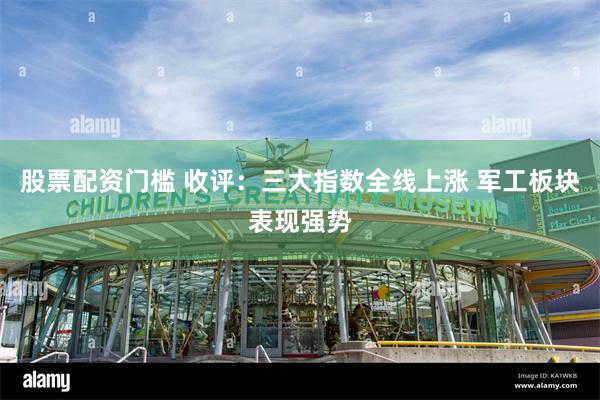 股票配资门槛 收评：三大指数全线上涨 军工板块表现强势