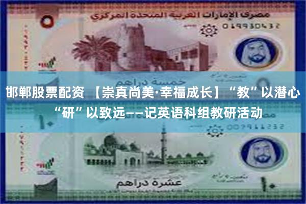 邯郸股票配资 【崇真尚美·幸福成长】“教”以潜心  “研”以致远——记英语科组教研活动