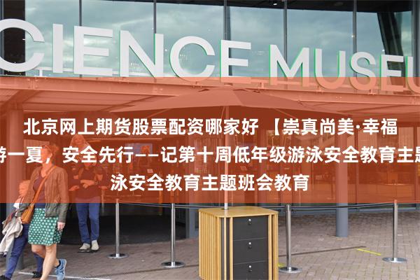北京网上期货股票配资哪家好 【崇真尚美·幸福成长】畅游一夏，安全先行——记第十周低年级游泳安全教育主题班会教育