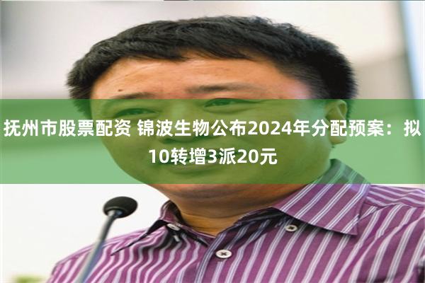 抚州市股票配资 锦波生物公布2024年分配预案：拟10转增3派20元