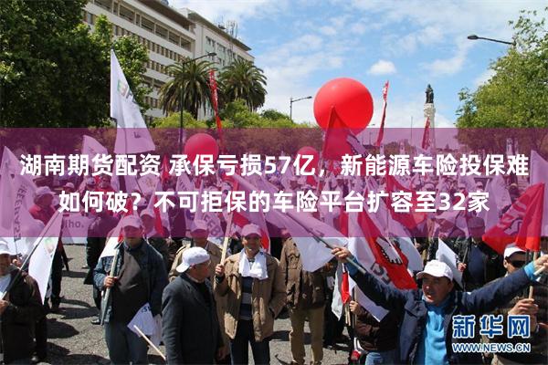 湖南期货配资 承保亏损57亿，新能源车险投保难如何破？不可拒保的车险平台扩容至32家