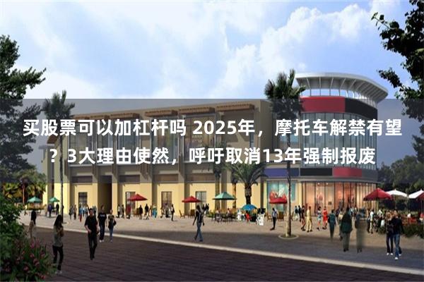 买股票可以加杠杆吗 2025年，摩托车解禁有望？3大理由使然，呼吁取消13年强制报废