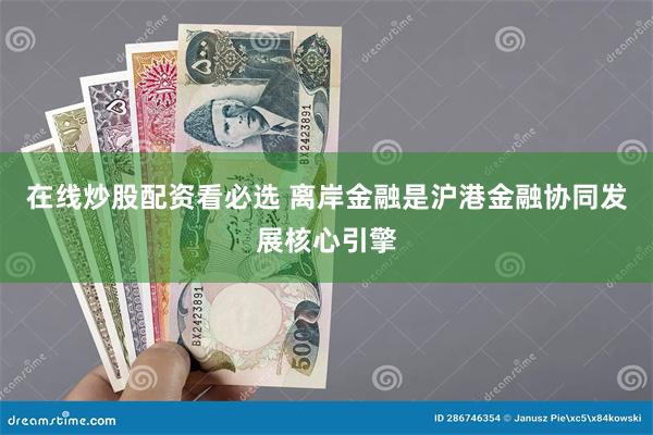 在线炒股配资看必选 离岸金融是沪港金融协同发展核心引擎