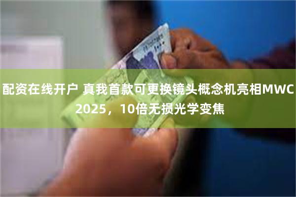 配资在线开户 真我首款可更换镜头概念机亮相MWC 2025，10倍无损光学变焦