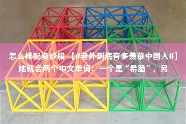 怎么样配资炒股 【#老外到底有多羡慕中国人#】她就会两个中文单词：一个是“希腊”，另