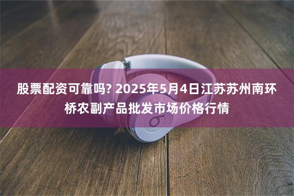 股票配资可靠吗? 2025年5月4日江苏苏州南环桥农副产品批发市场价格行情