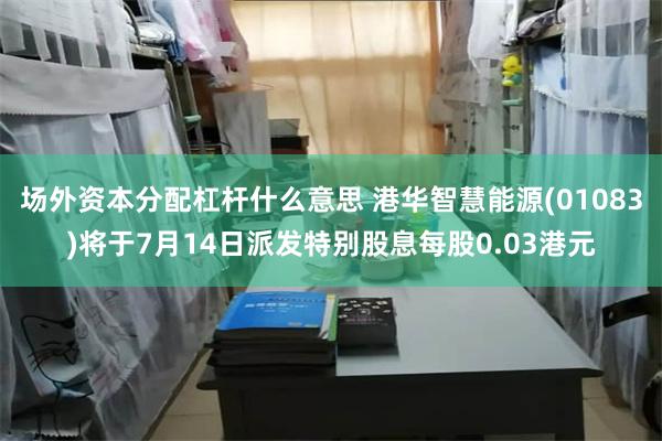 场外资本分配杠杆什么意思 港华智慧能源(01083)将于7月14日派发特别股息每股0.03港元