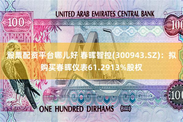股票配资平台哪儿好 春晖智控(300943.SZ)：拟购买春晖仪表61.2913%股权