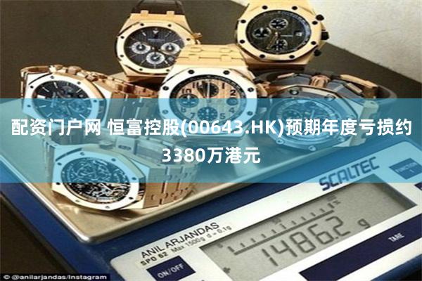 配资门户网 恒富控股(00643.HK)预期年度亏损约3380万港元