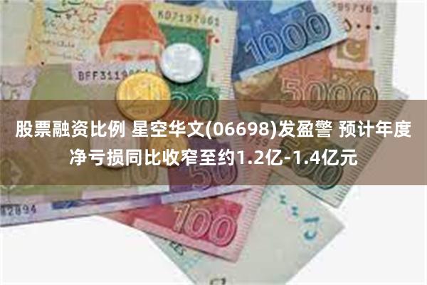 股票融资比例 星空华文(06698)发盈警 预计年度净亏损同比收窄至约1.2亿-1.4亿元
