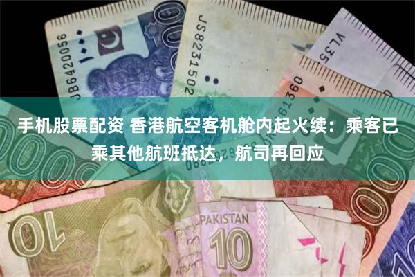 手机股票配资 香港航空客机舱内起火续：乘客已乘其他航班抵达，航司再回应