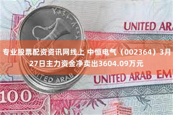 专业股票配资资讯网线上 中恒电气（002364）3月27日主力资金净卖出3604.09万元