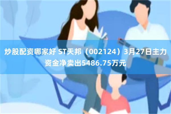 炒股配资哪家好 ST天邦（002124）3月27日主力资金净卖出5486.75万元