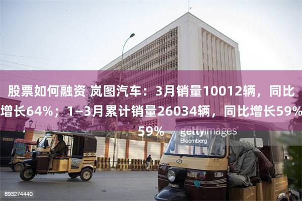 股票如何融资 岚图汽车：3月销量10012辆，同比增长64%；1—3月累计销量26034辆，同比增长59%