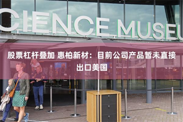 股票杠杆叠加 惠柏新材：目前公司产品暂未直接出口美国
