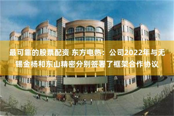 最可靠的股票配资 东方电热：公司2022年与无锡金杨和东山精密分别签署了框架合作协议