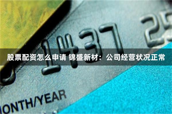 股票配资怎么申请 锦盛新材：公司经营状况正常