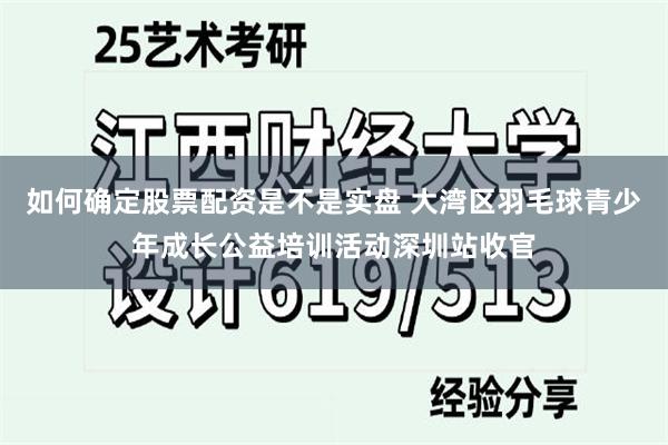 如何确定股票配资是不是实盘 大湾区羽毛球青少年成长公益培训活动深圳站收官