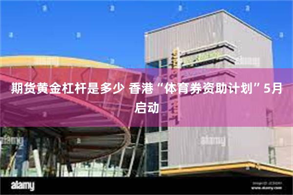 期货黄金杠杆是多少 香港“体育券资助计划”5月启动