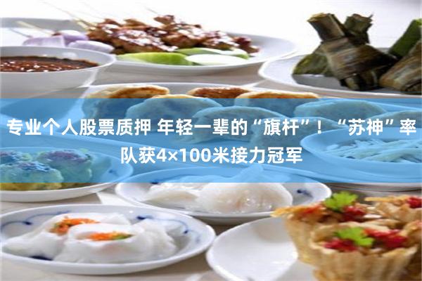 专业个人股票质押 年轻一辈的“旗杆”！“苏神”率队获4×100米接力冠军