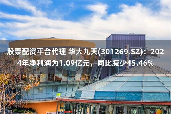 股票配资平台代理 华大九天(301269.SZ)：2024年净利润为1.09亿元，同比减少45.46%