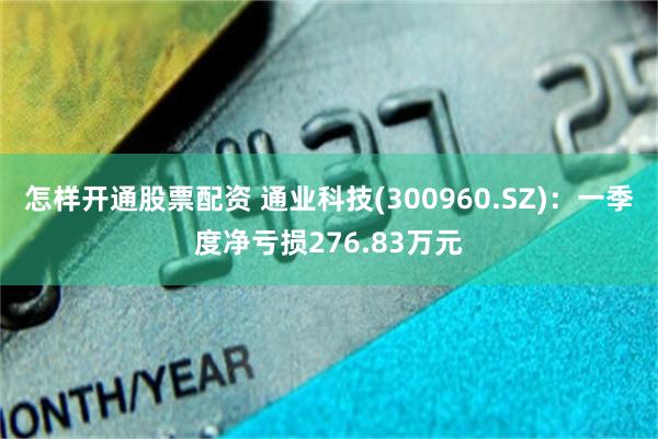 怎样开通股票配资 通业科技(300960.SZ)：一季度净亏损276.83万元