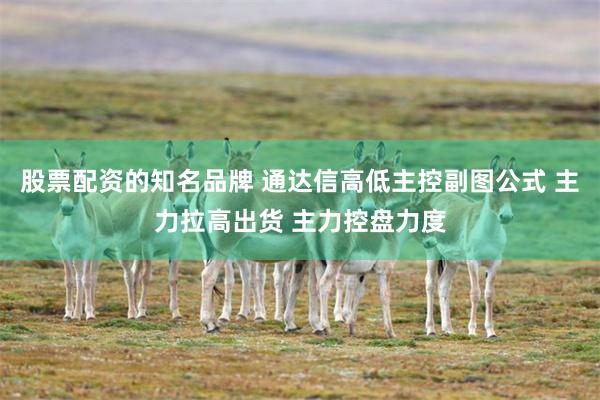 股票配资的知名品牌 通达信高低主控副图公式 主力拉高出货 主力控盘力度