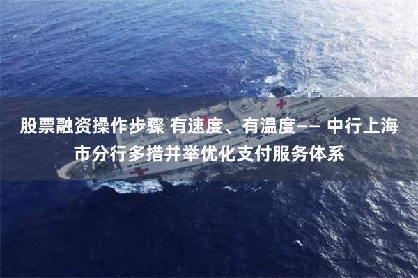 股票融资操作步骤 有速度、有温度—— 中行上海市分行多措并举优化支付服务体系