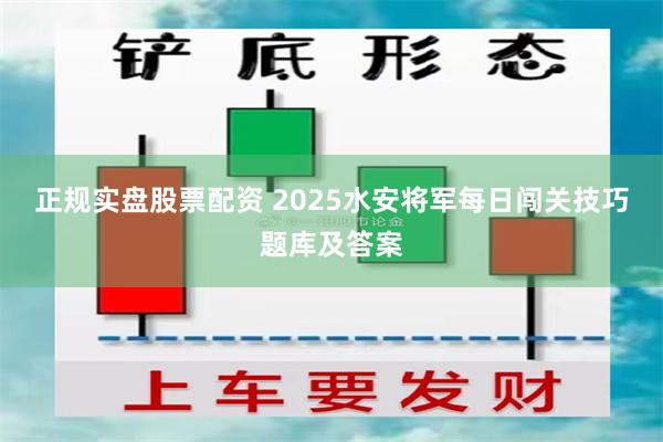 正规实盘股票配资 2025水安将军每日闯关技巧题库及答案
