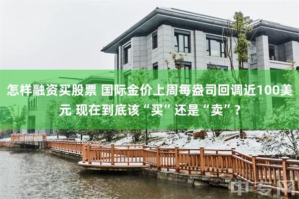 怎样融资买股票 国际金价上周每盎司回调近100美元 现在到底该“买”还是“卖”？