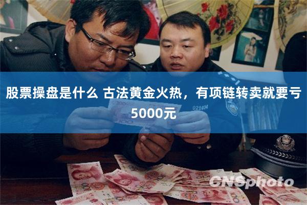 股票操盘是什么 古法黄金火热，有项链转卖就要亏5000元