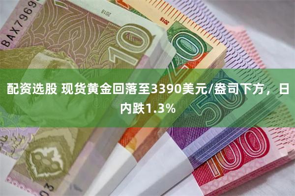 配资选股 现货黄金回落至3390美元/盎司下方，日内跌1.3%
