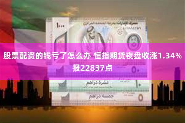 股票配资的钱亏了怎么办 恒指期货夜盘收涨1.34%报22837点