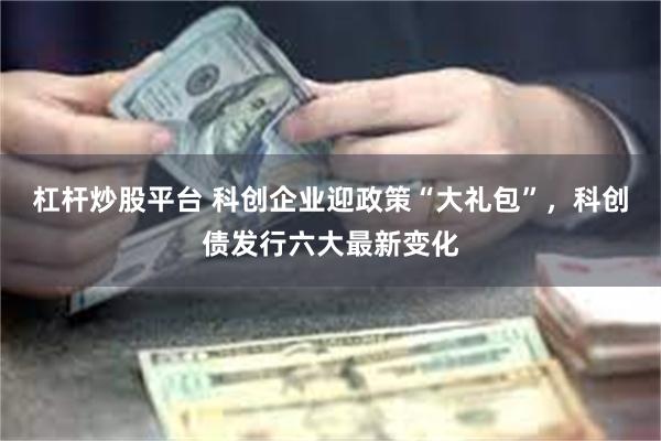 杠杆炒股平台 科创企业迎政策“大礼包”，科创债发行六大最新变化