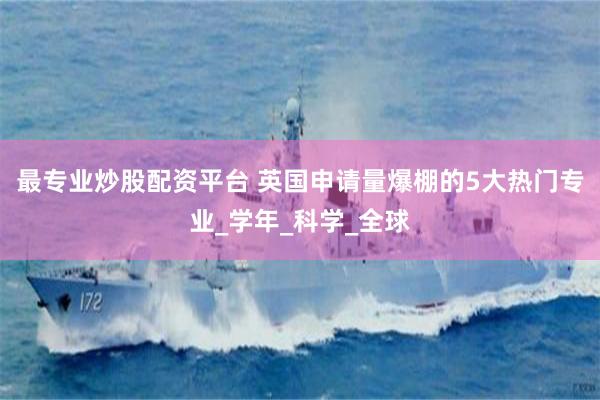 最专业炒股配资平台 英国申请量爆棚的5大热门专业_学年_科学_全球