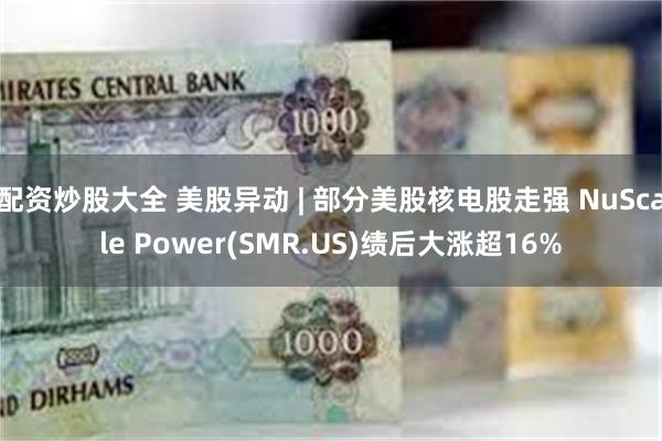 配资炒股大全 美股异动 | 部分美股核电股走强 NuScale Power(SMR.US)绩后大涨超16%