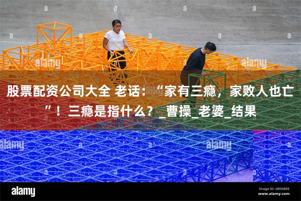 股票配资公司大全 老话：“家有三瘾，家败人也亡”！三瘾是指什么？_曹操_老婆_结果