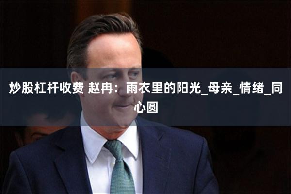 炒股杠杆收费 赵冉：雨衣里的阳光_母亲_情绪_同心圆