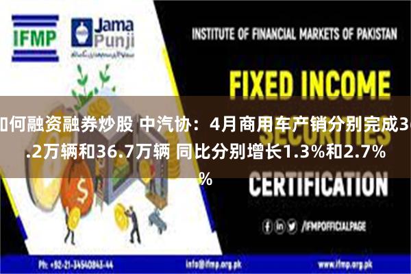 如何融资融券炒股 中汽协：4月商用车产销分别完成36.2万辆和36.7万辆 同比分别增长1.3%和2.7%