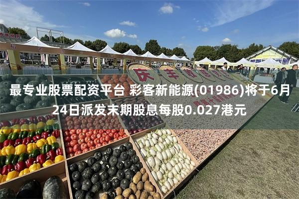 最专业股票配资平台 彩客新能源(01986)将于6月24日派发末期股息每股0.027港元