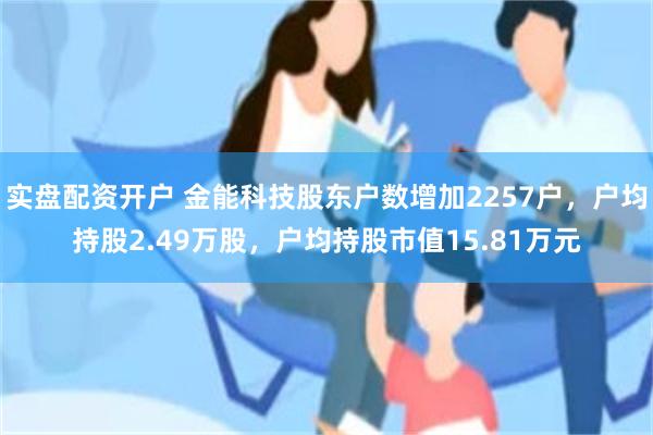 实盘配资开户 金能科技股东户数增加2257户，户均持股2.49万股，户均持股市值15.81万元
