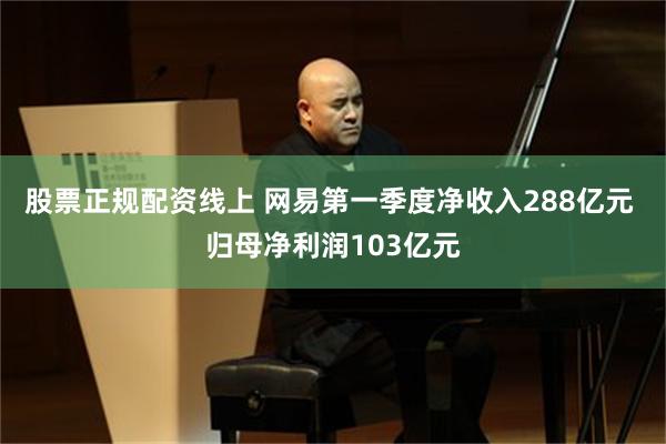 股票正规配资线上 网易第一季度净收入288亿元 归母净利润103亿元