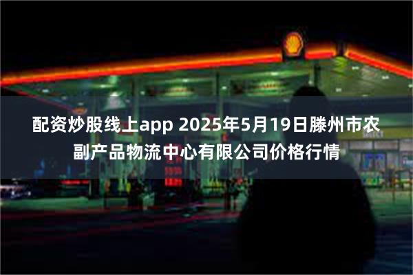 配资炒股线上app 2025年5月19日滕州市农副产品物流中心有限公司价格行情